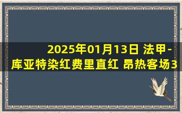 2025年01月13日 法甲-库亚特染红费里直红 昂热客场3-1九人蒙彼利埃